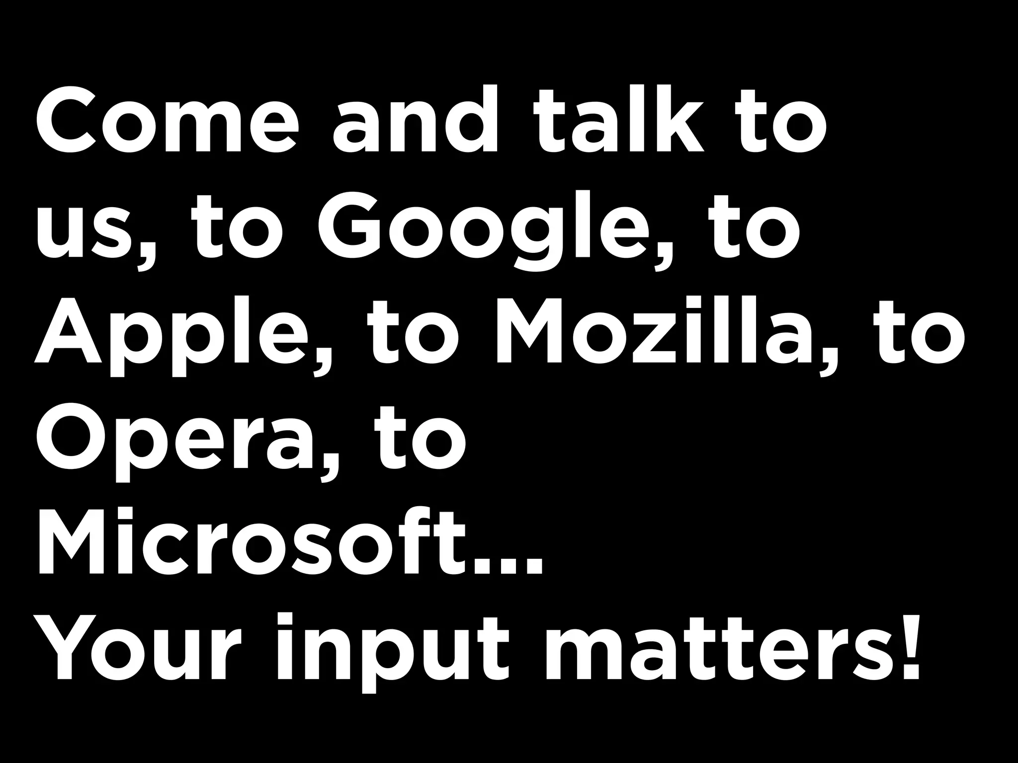 Come and talk to
us, to Google, to
Apple, to Mozilla, to
Opera, to
Microsoft...
Your input matters!
 