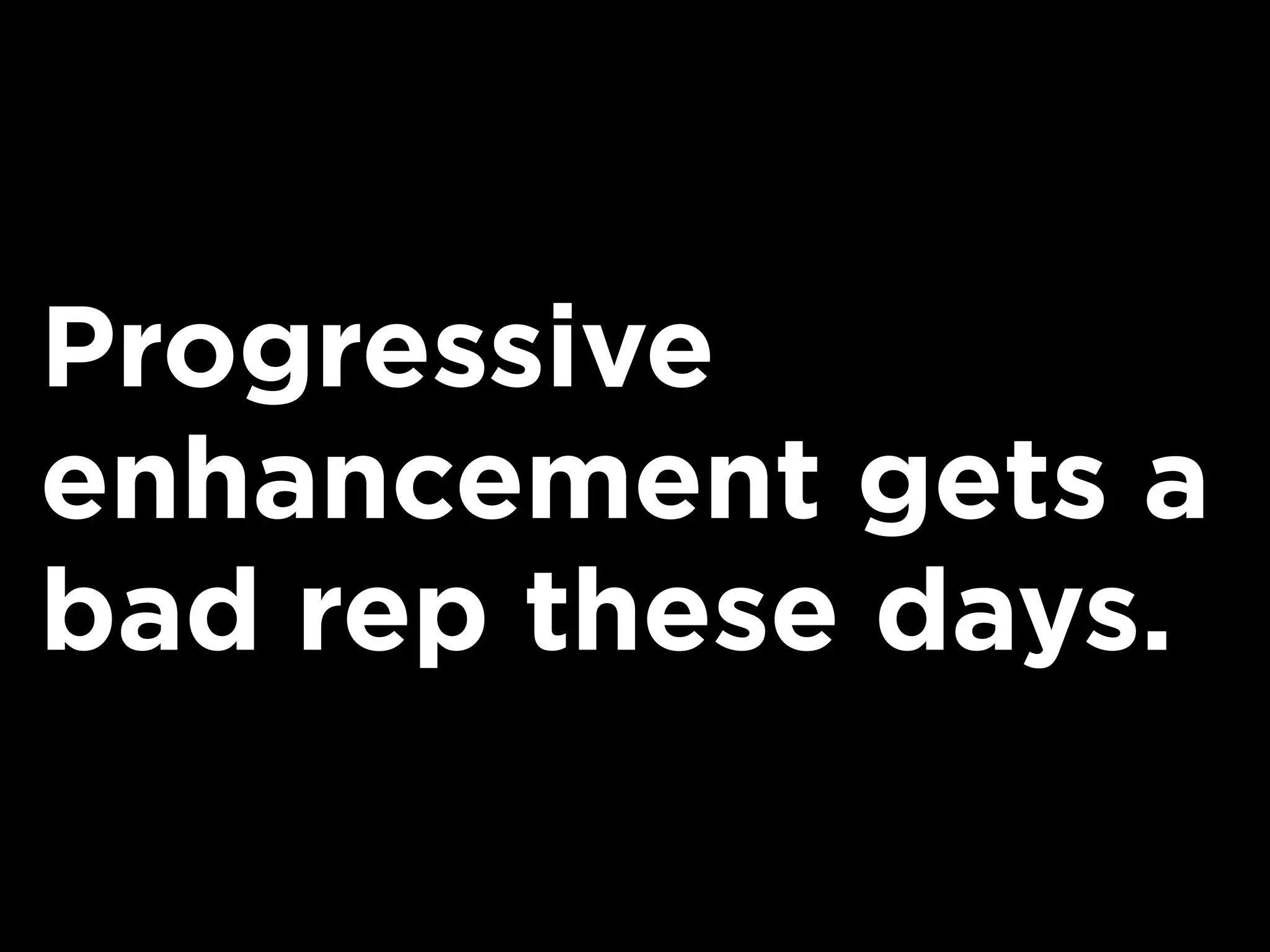 Progressive
enhancement gets a
bad rep these days.
 