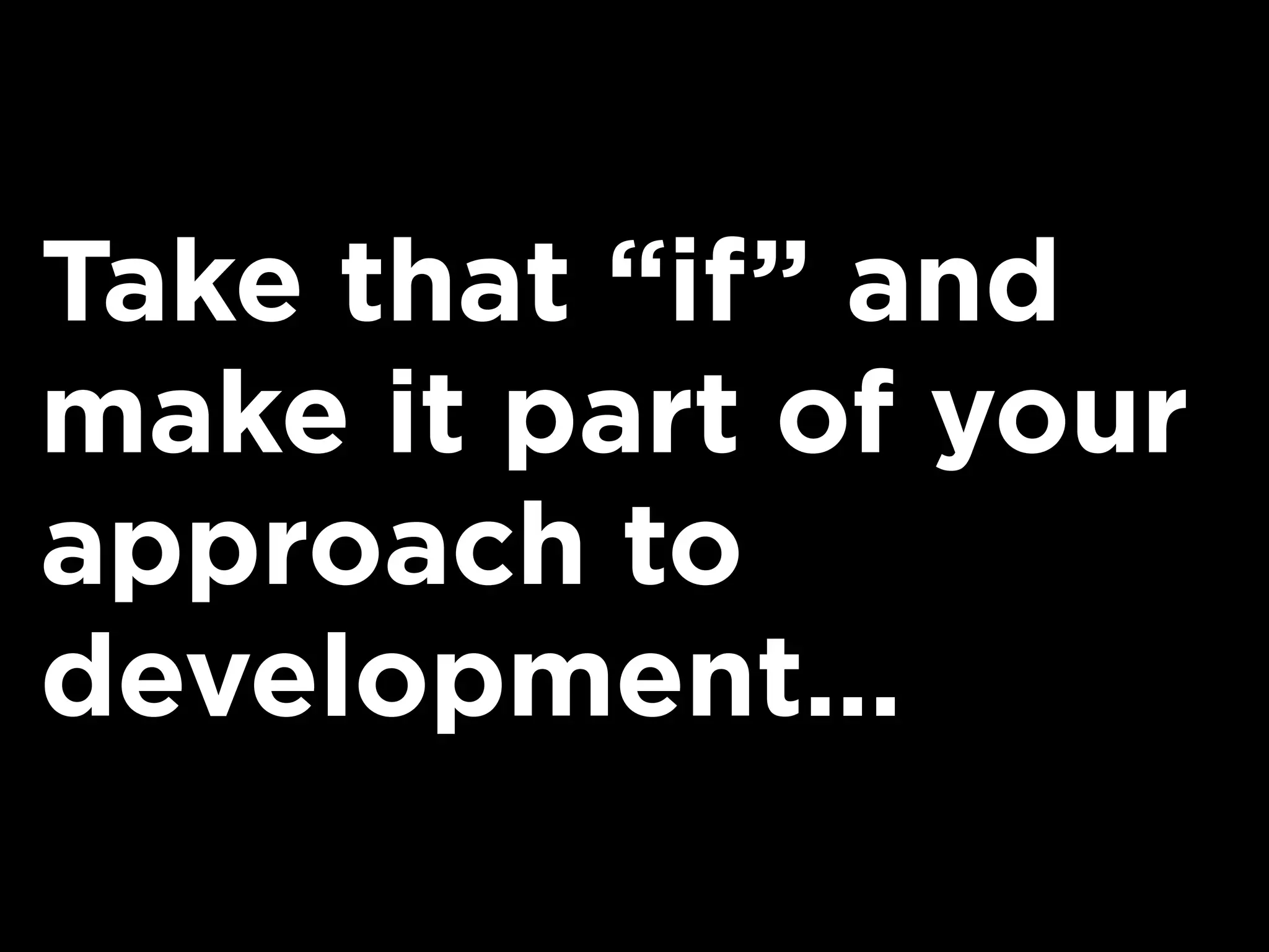 Take that “if” and
make it part of your
approach to
development...
 