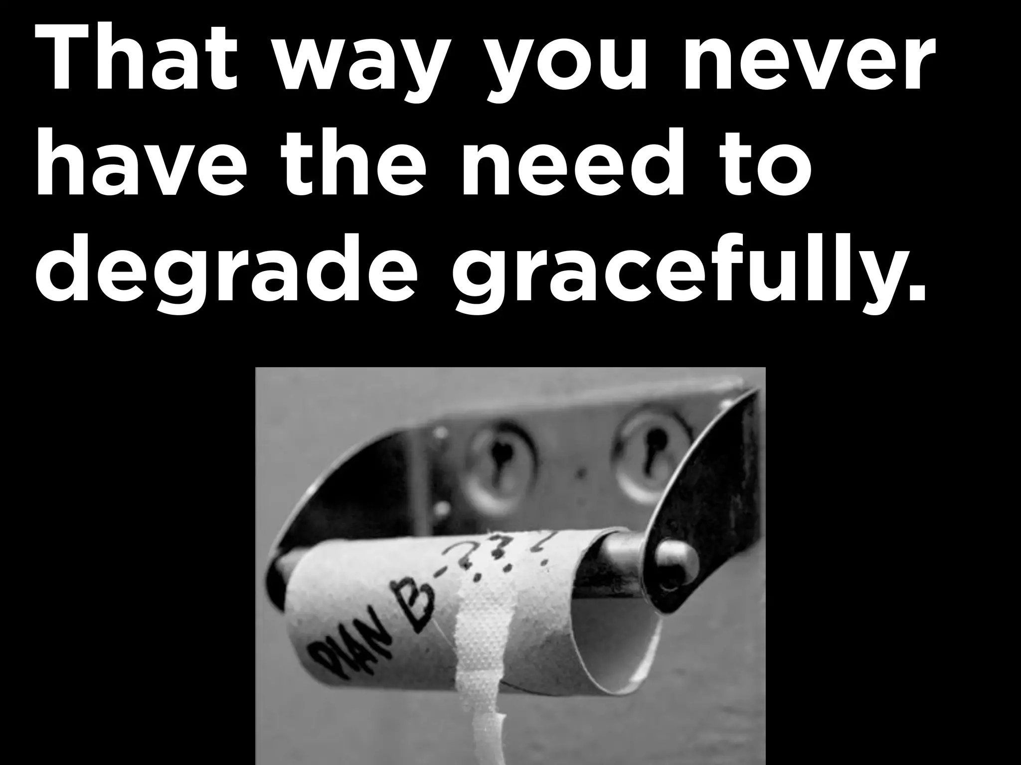 That way you never
have the need to
degrade gracefully.
 