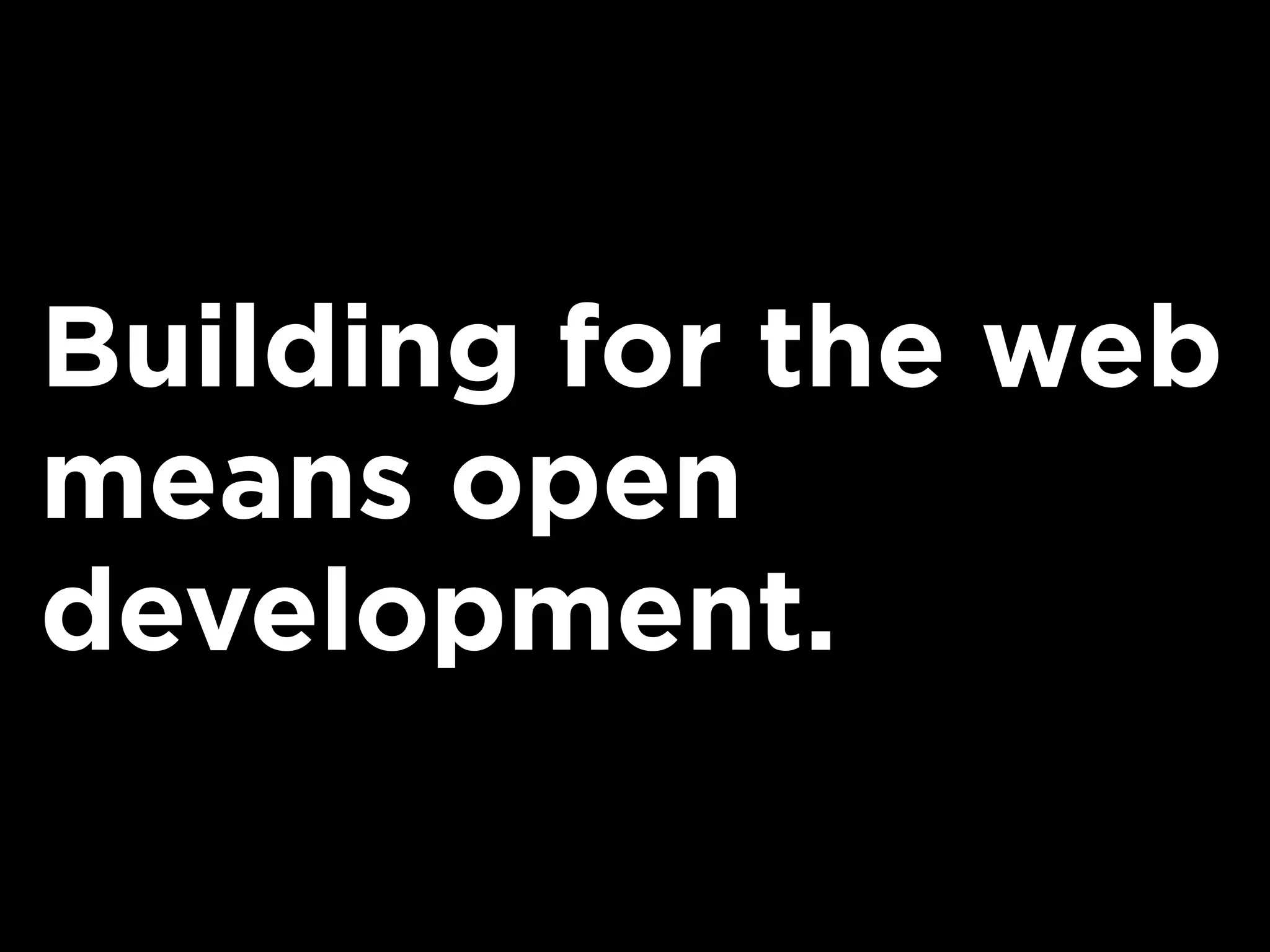 Building for the web
means open
development.
 