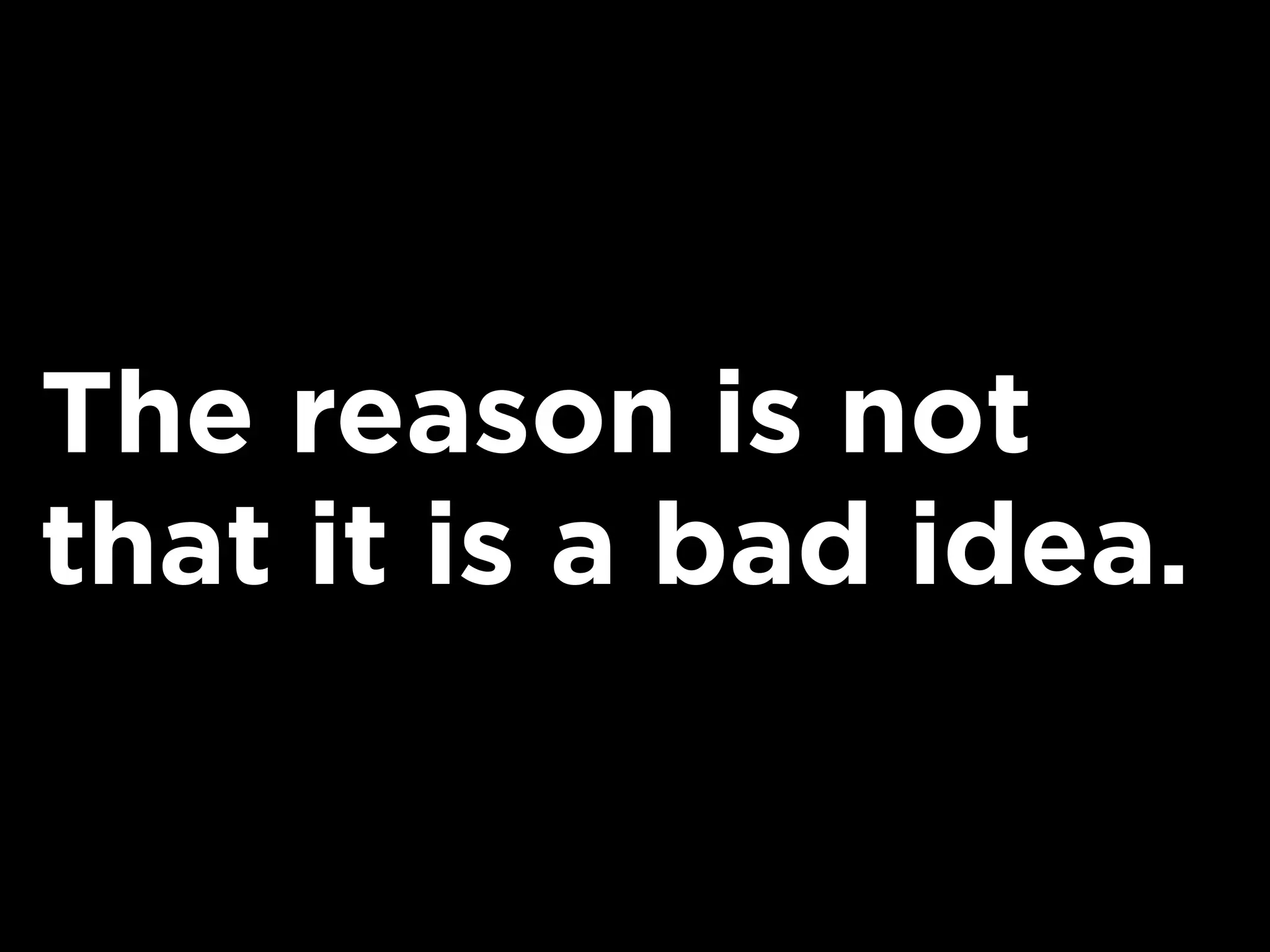 The reason is not
that it is a bad idea.
 