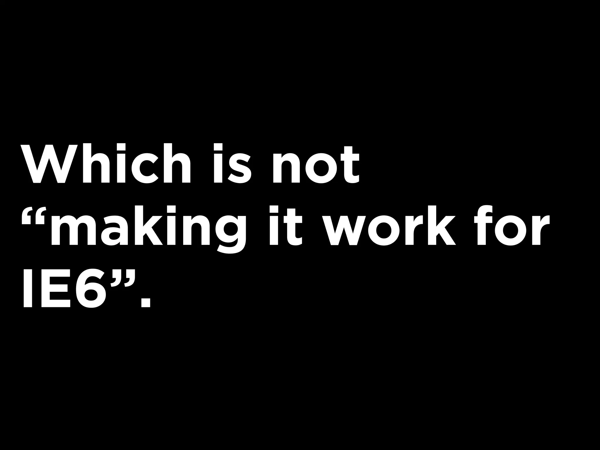 Which is not
“making it work for
IE6”.
 