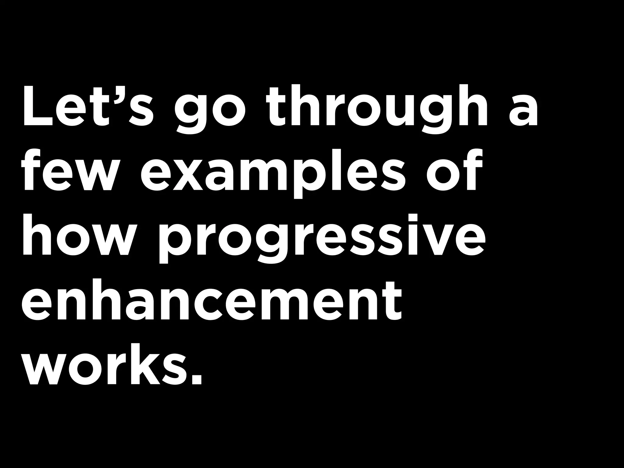 Let’s go through a
few examples of
how progressive
enhancement
works.
 