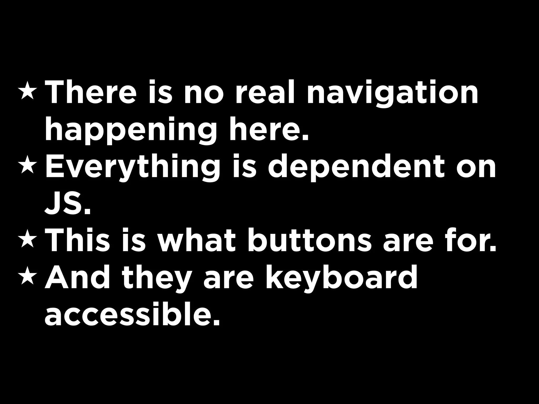 ★ There is no real navigation
happening here.
★ Everything is dependent on
JS.
★ This is what buttons are for.
★ And they are keyboard
accessible.
 