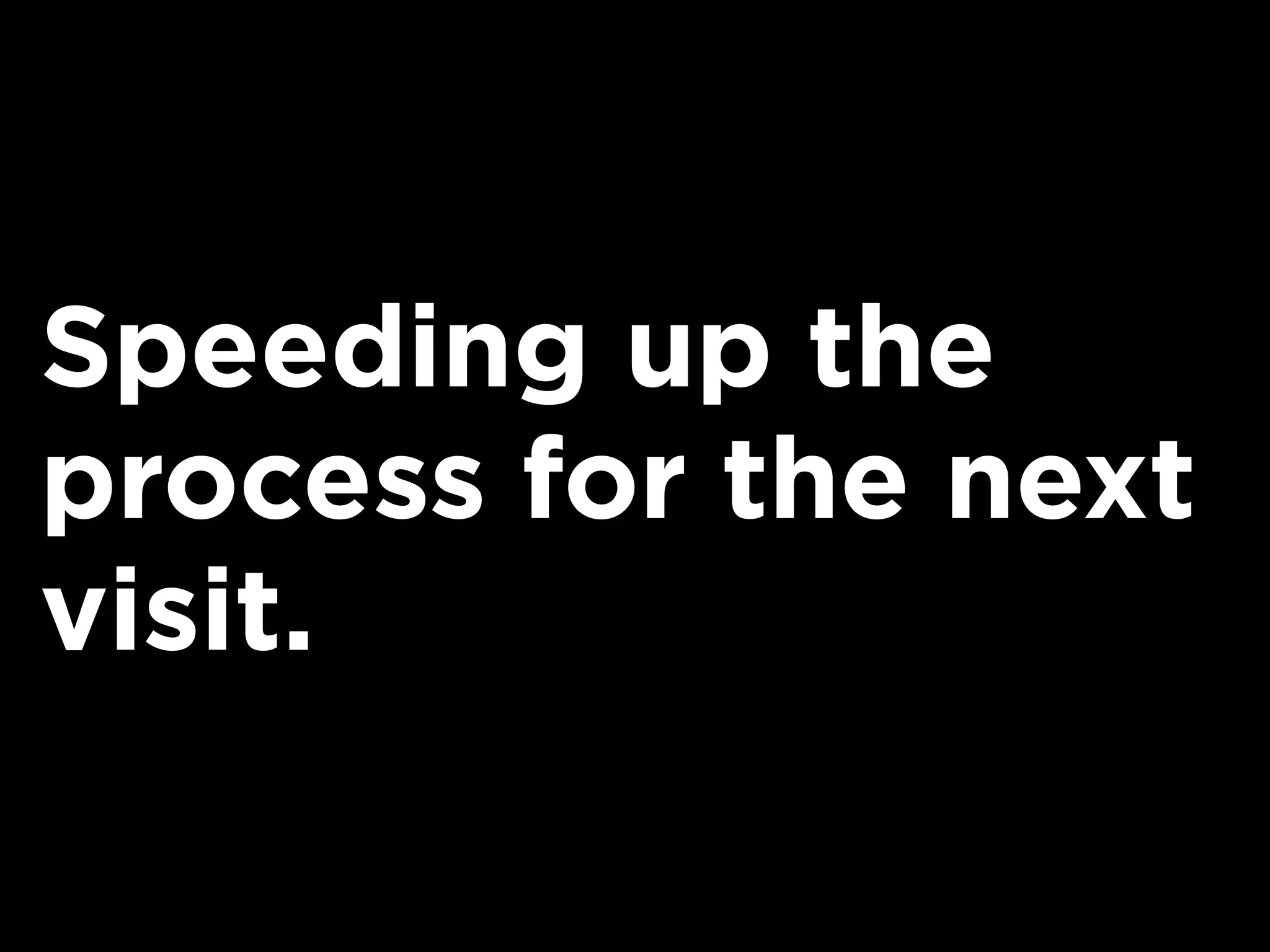 Speeding up the
process for the next
visit.
 