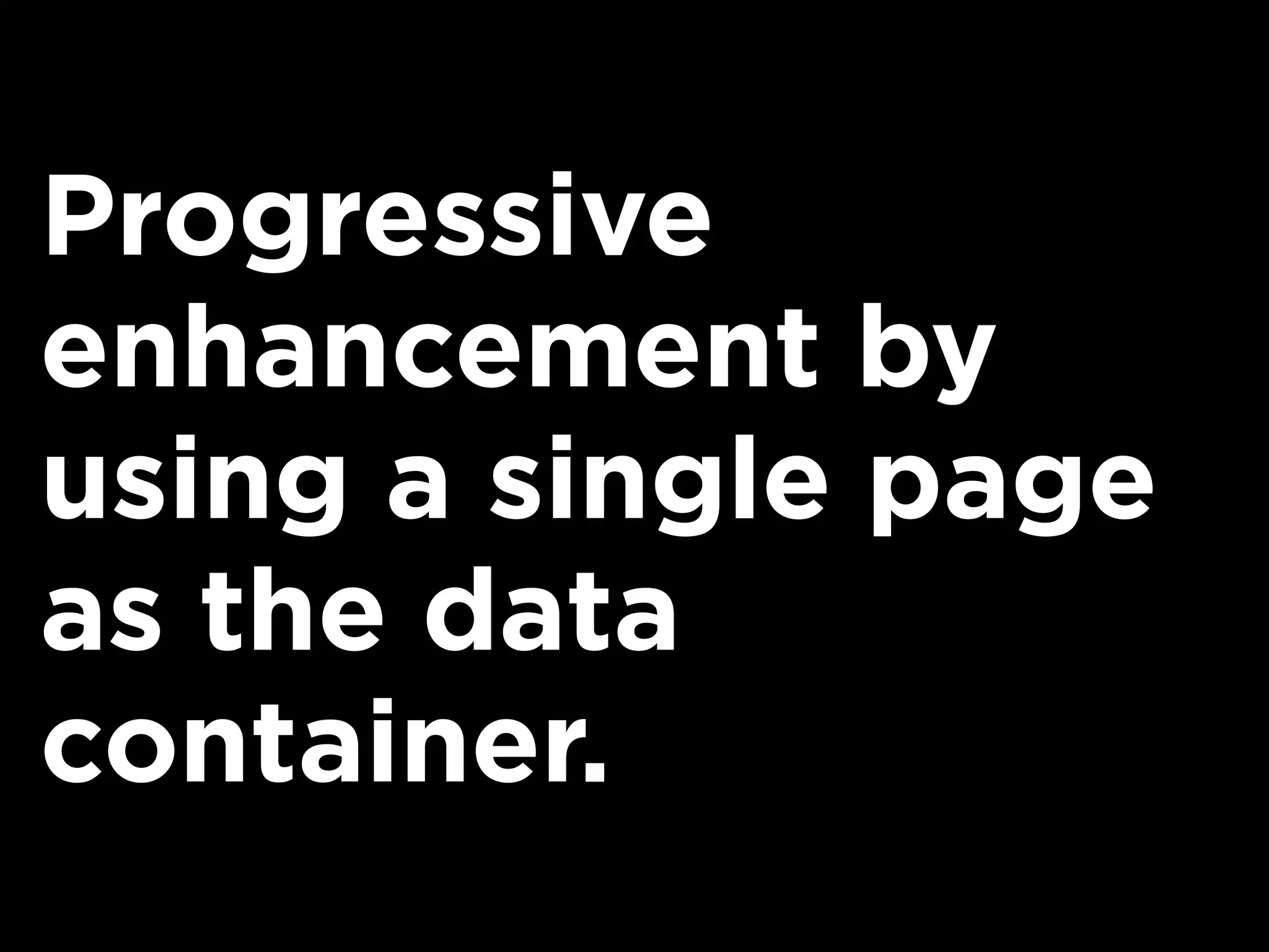 Progressive
enhancement by
using a single page
as the data
container.
 