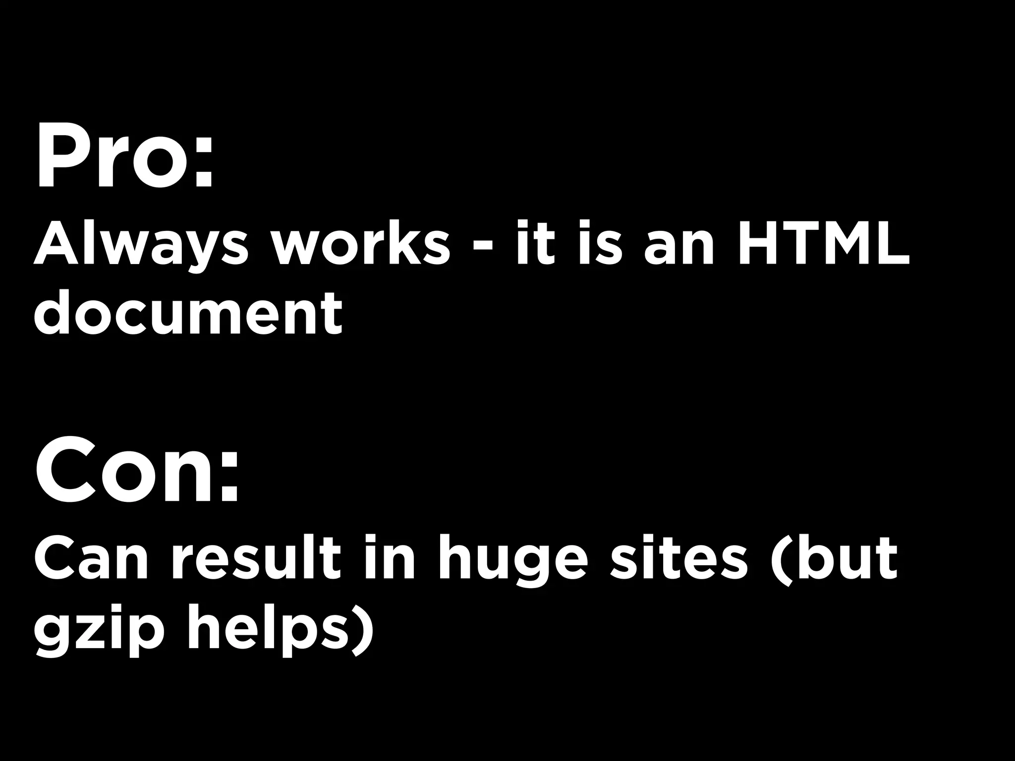 Pro:
Always works - it is an HTML
document
Con:
Can result in huge sites (but
gzip helps)
 