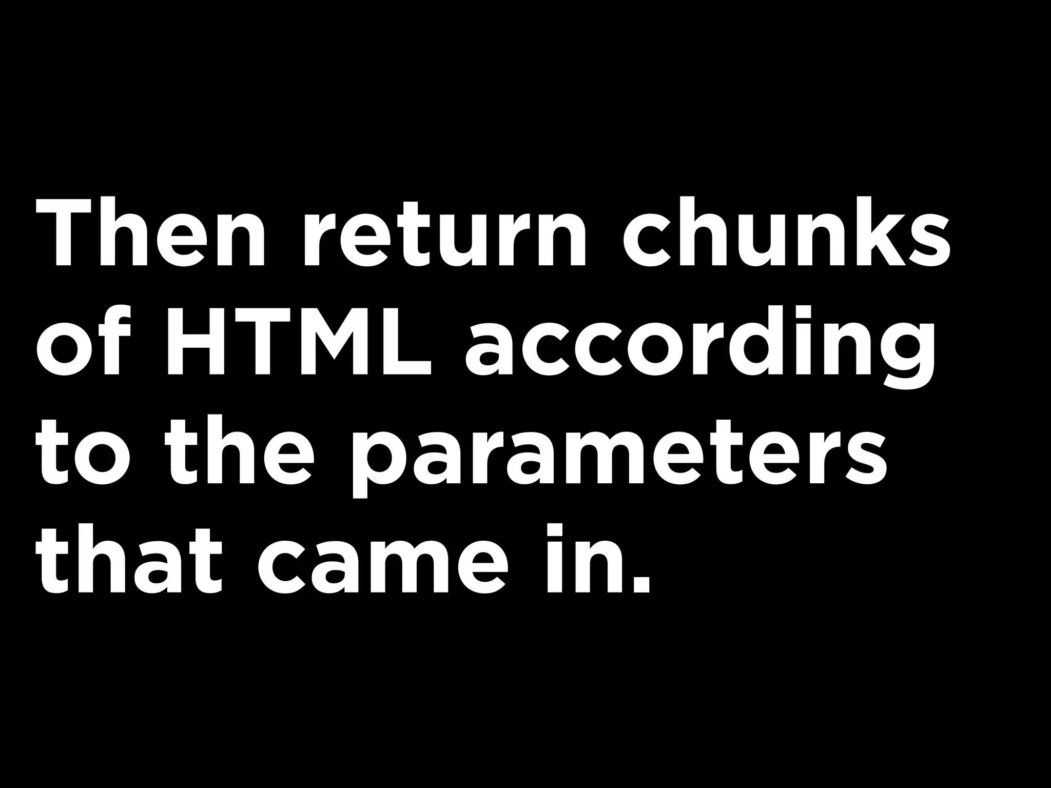 Then return chunks
of HTML according
to the parameters
that came in.
 
