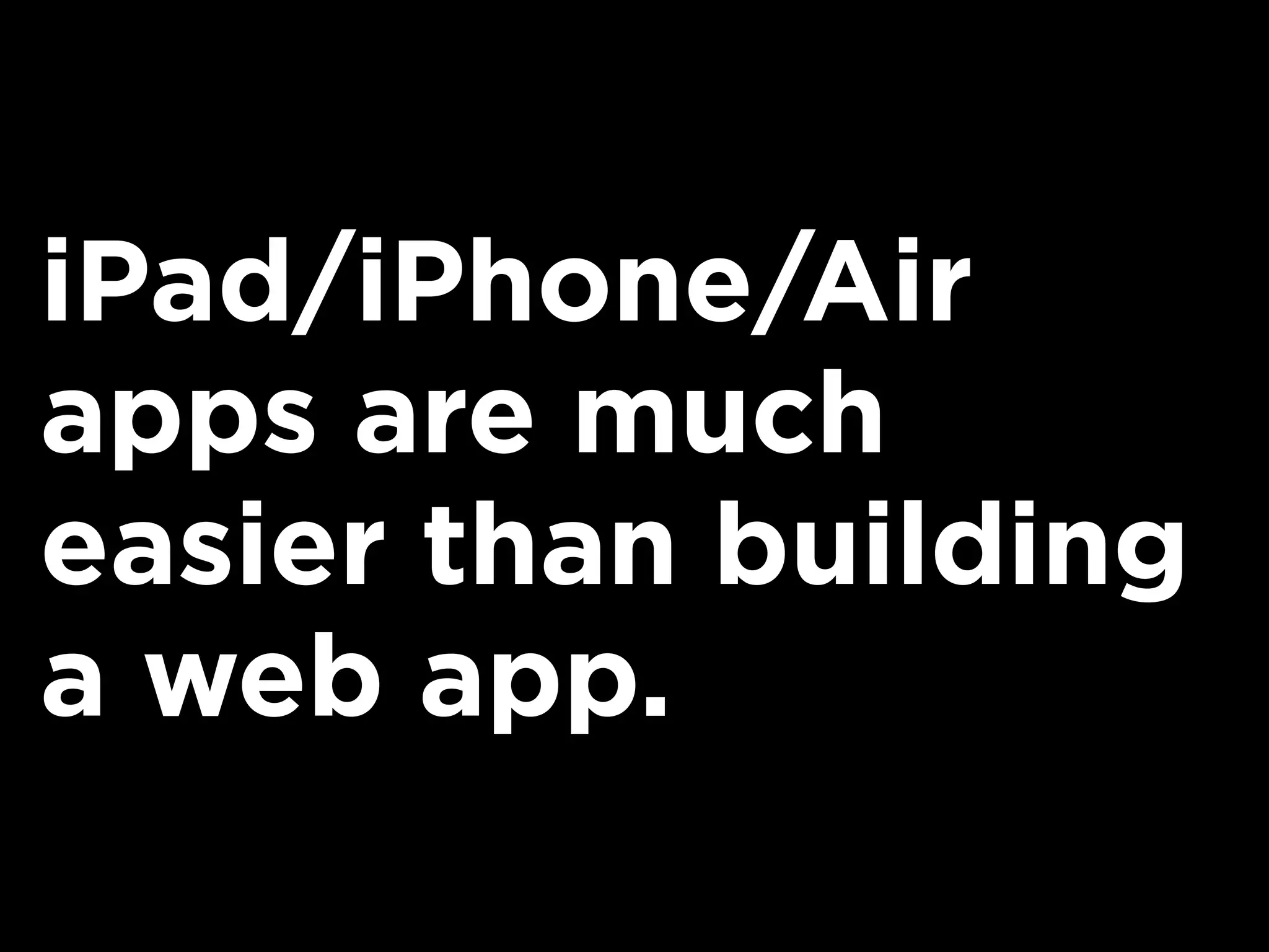 iPad/iPhone/Air
apps are much
easier than building
a web app.
 