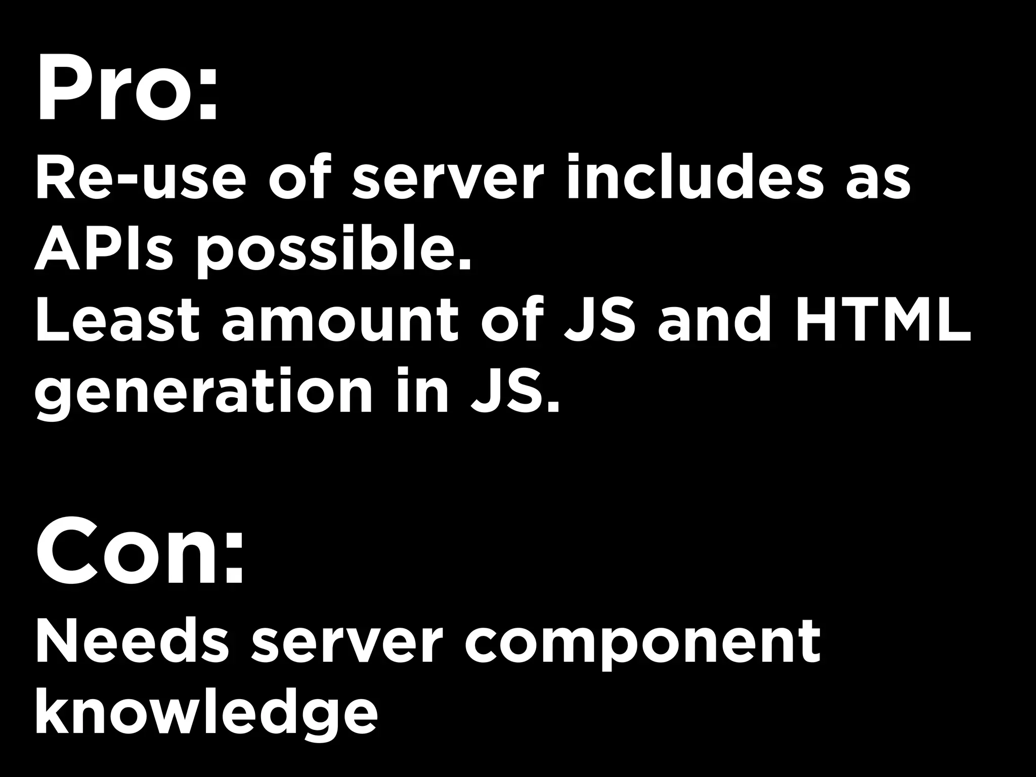 Pro:
Re-use of server includes as
APIs possible.
Least amount of JS and HTML
generation in JS.
Con:
Needs server component
knowledge
 