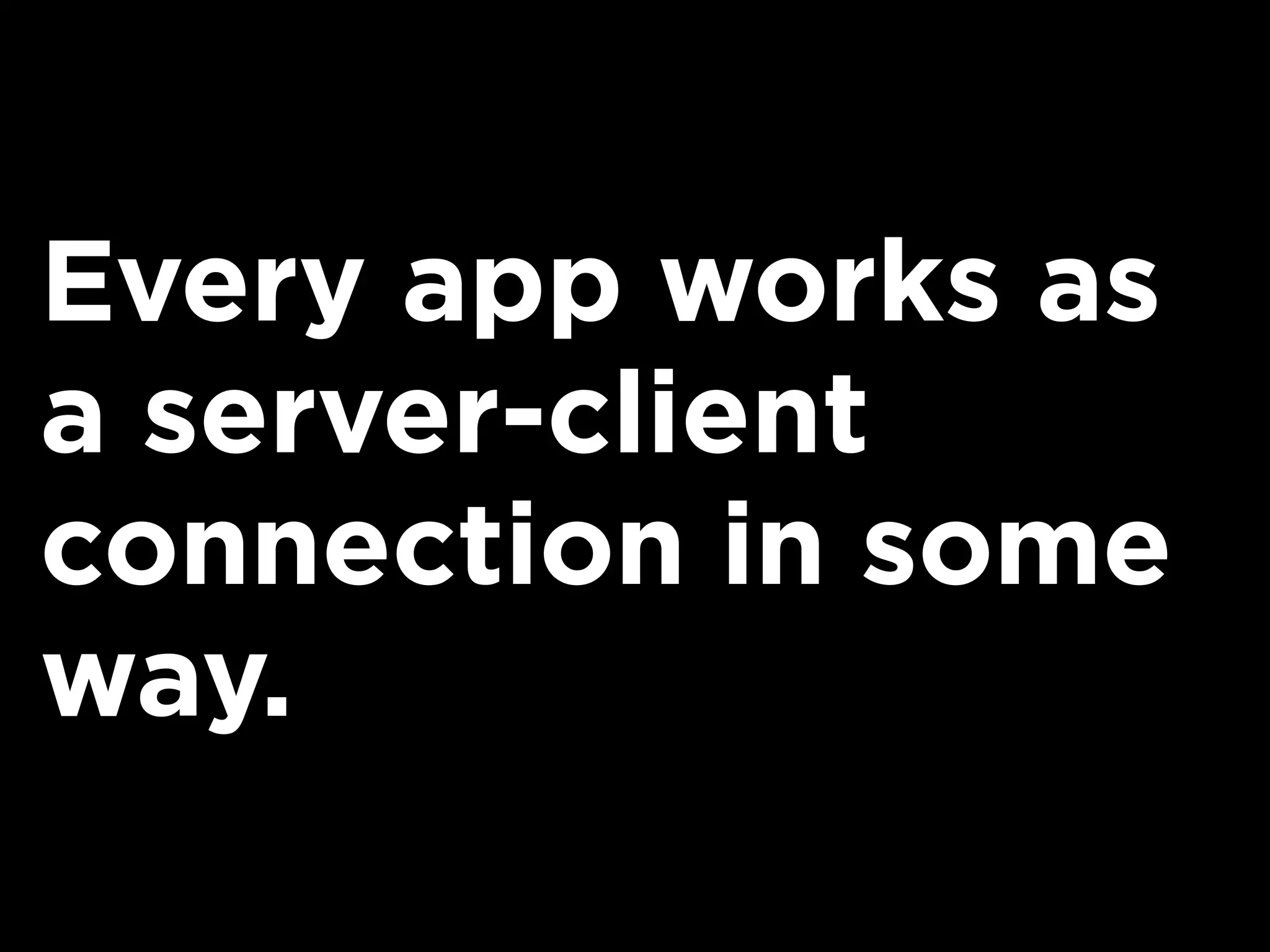 Every app works as
a server-client
connection in some
way.
 