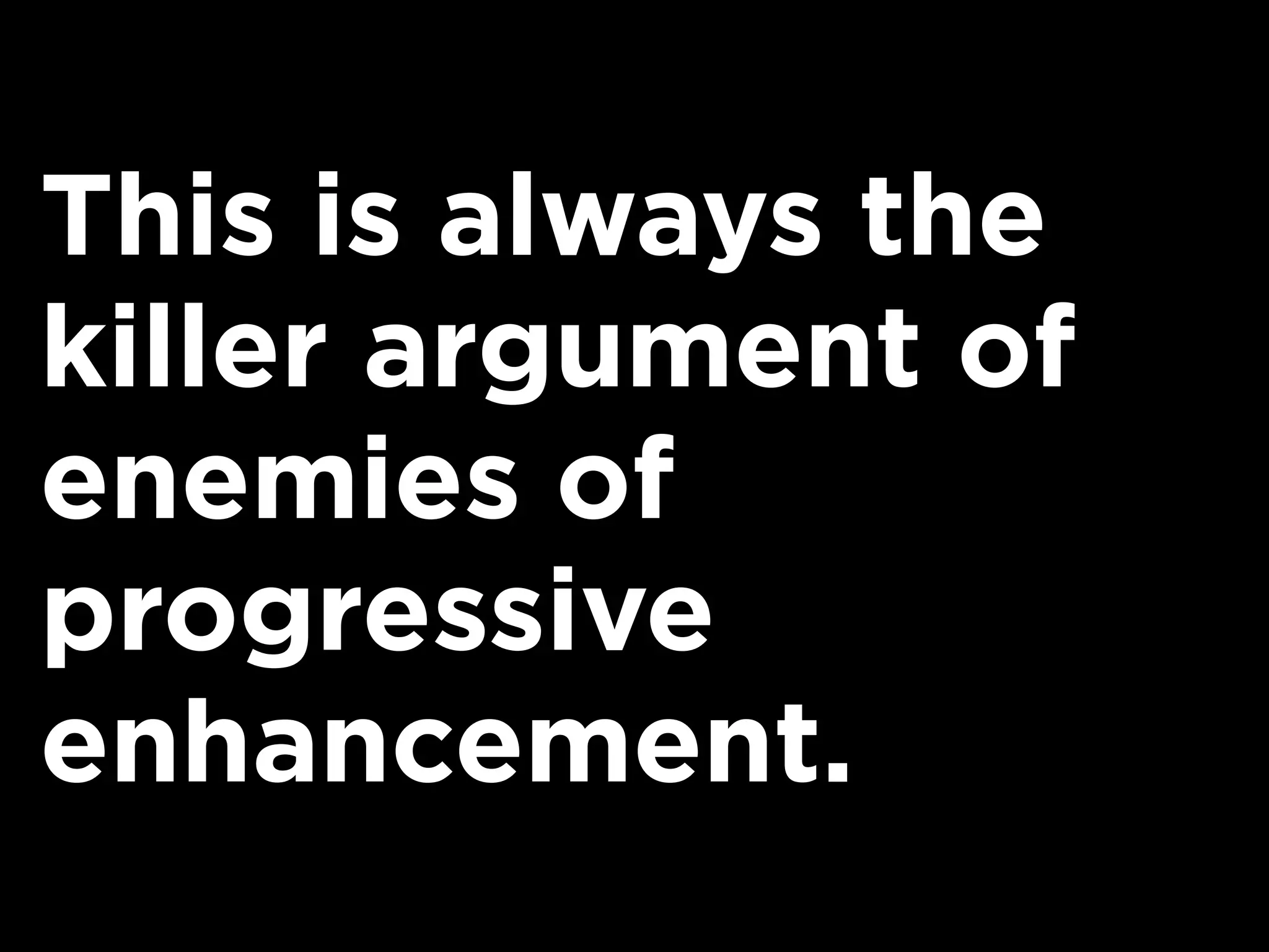 This is always the
killer argument of
enemies of
progressive
enhancement.
 
