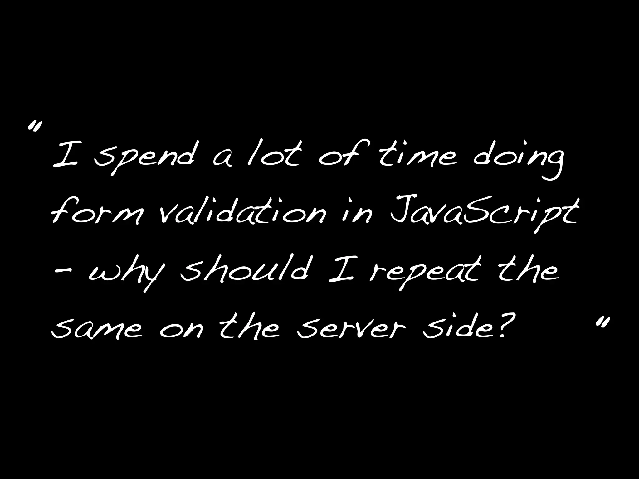 I spend a lot of time doing
form validation in JavaScript
- why should I repeat the
same on the server side?
“
“
 