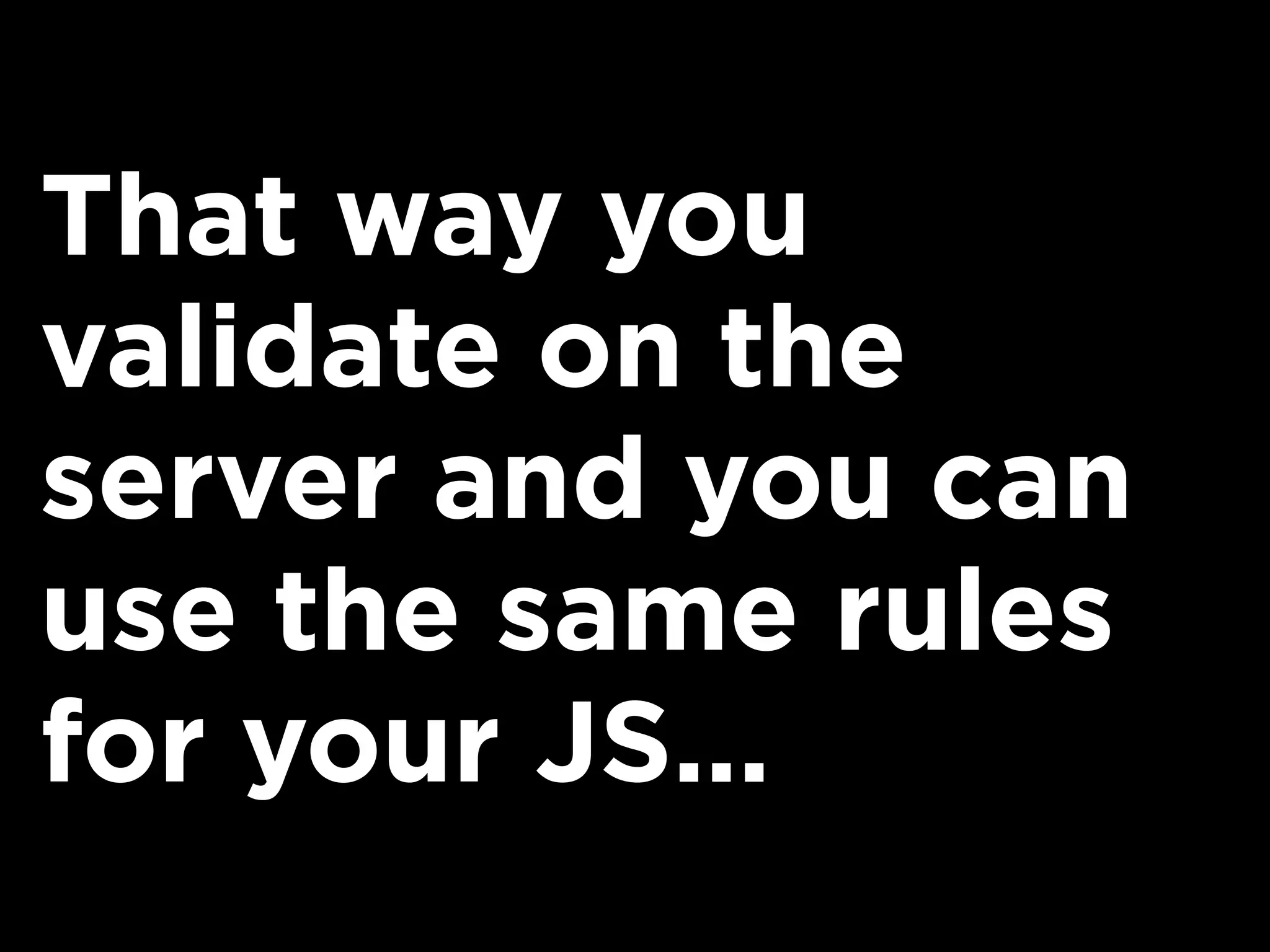 That way you
validate on the
server and you can
use the same rules
for your JS...
 