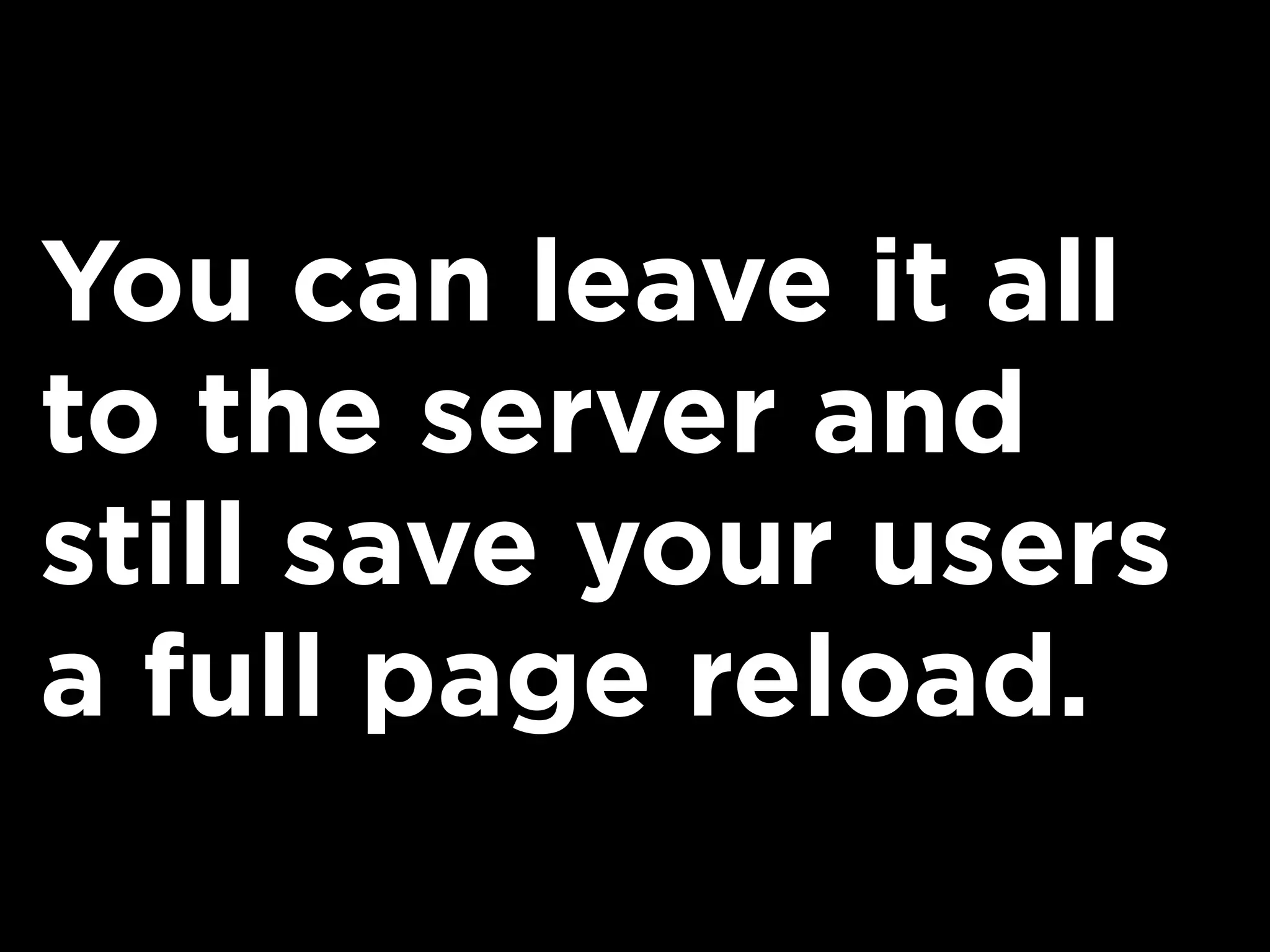 You can leave it all
to the server and
still save your users
a full page reload.
 
