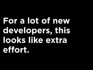 For a lot of new
developers, this
looks like extra
effort.
 