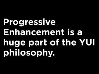 Progressive
Enhancement is a
huge part of the YUI
philosophy.
 