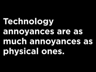 Technology
annoyances are as
much annoyances as
physical ones.
 