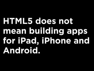 HTML5 does not
mean building apps
for iPad, iPhone and
Android.
 
