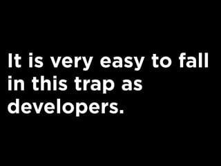 It is very easy to fall
in this trap as
developers.
 