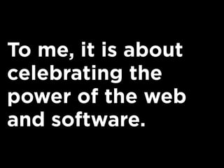 To me, it is about
celebrating the
power of the web
and software.
 