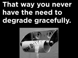 That way you never
have the need to
degrade gracefully.
 