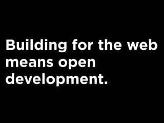 Building for the web
means open
development.
 