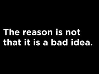 The reason is not
that it is a bad idea.
 