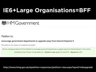 IE6+Large Organisations=BFF
http://www.hmg.gov.uk/epetition-responses/petition-view.aspx?epref=ie6upgrade
 