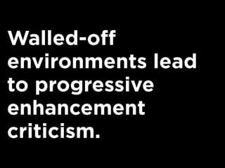 Walled-off
environments lead
to progressive
enhancement
criticism.
 