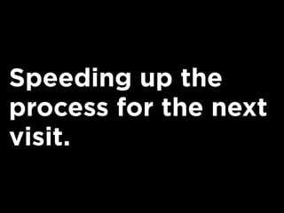 Speeding up the
process for the next
visit.
 