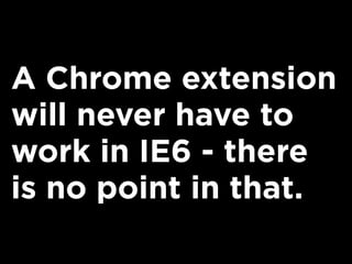 A Chrome extension
will never have to
work in IE6 - there
is no point in that.
 