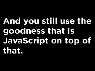 And you still use the
goodness that is
JavaScript on top of
that.
 
