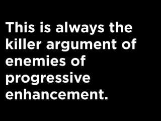 This is always the
killer argument of
enemies of
progressive
enhancement.
 