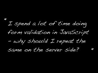 I spend a lot of time doing
form validation in JavaScript
- why should I repeat the
same on the server side?
“
“
 
