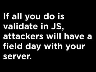 If all you do is
validate in JS,
attackers will have a
field day with your
server.
 