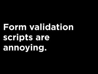 Form validation
scripts are
annoying.
 