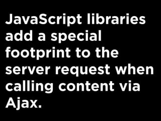 JavaScript libraries
add a special
footprint to the
server request when
calling content via
Ajax.
 