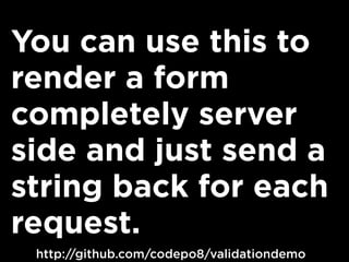 You can use this to
render a form
completely server
side and just send a
string back for each
request.
http://github.com/codepo8/validationdemo
 