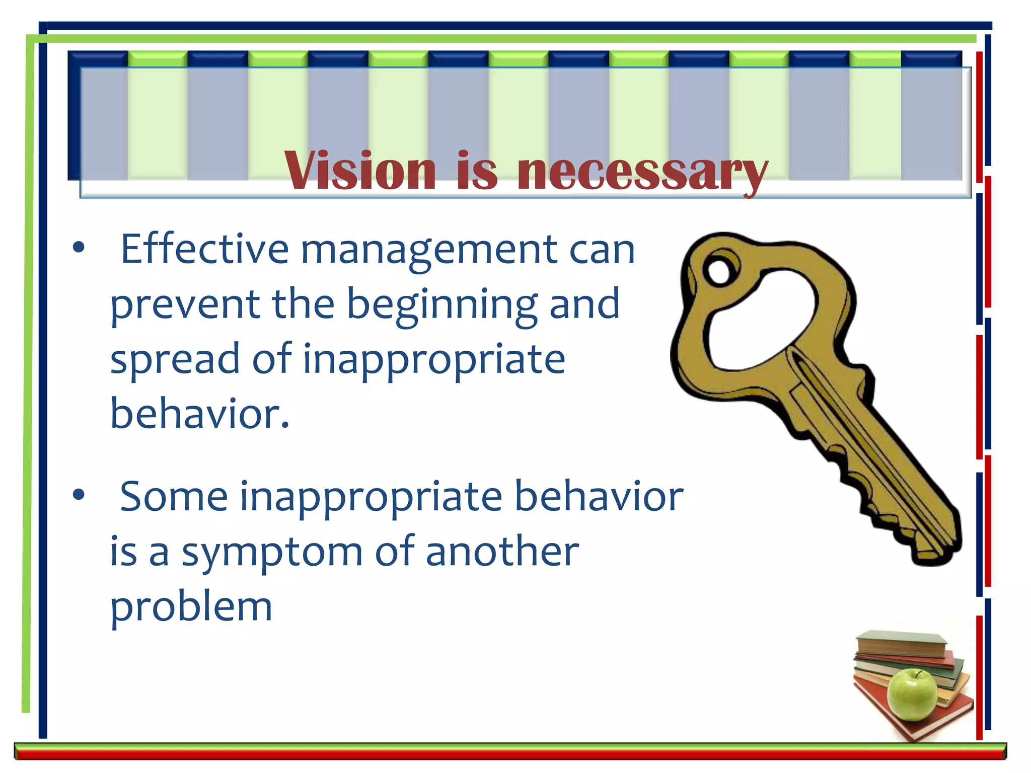 Vision is necessary
• Effective management can
  prevent the beginning and
  spread of inappropriate
  behavior.
• Some inappropriate behavior
  is a symptom of another
  problem
 