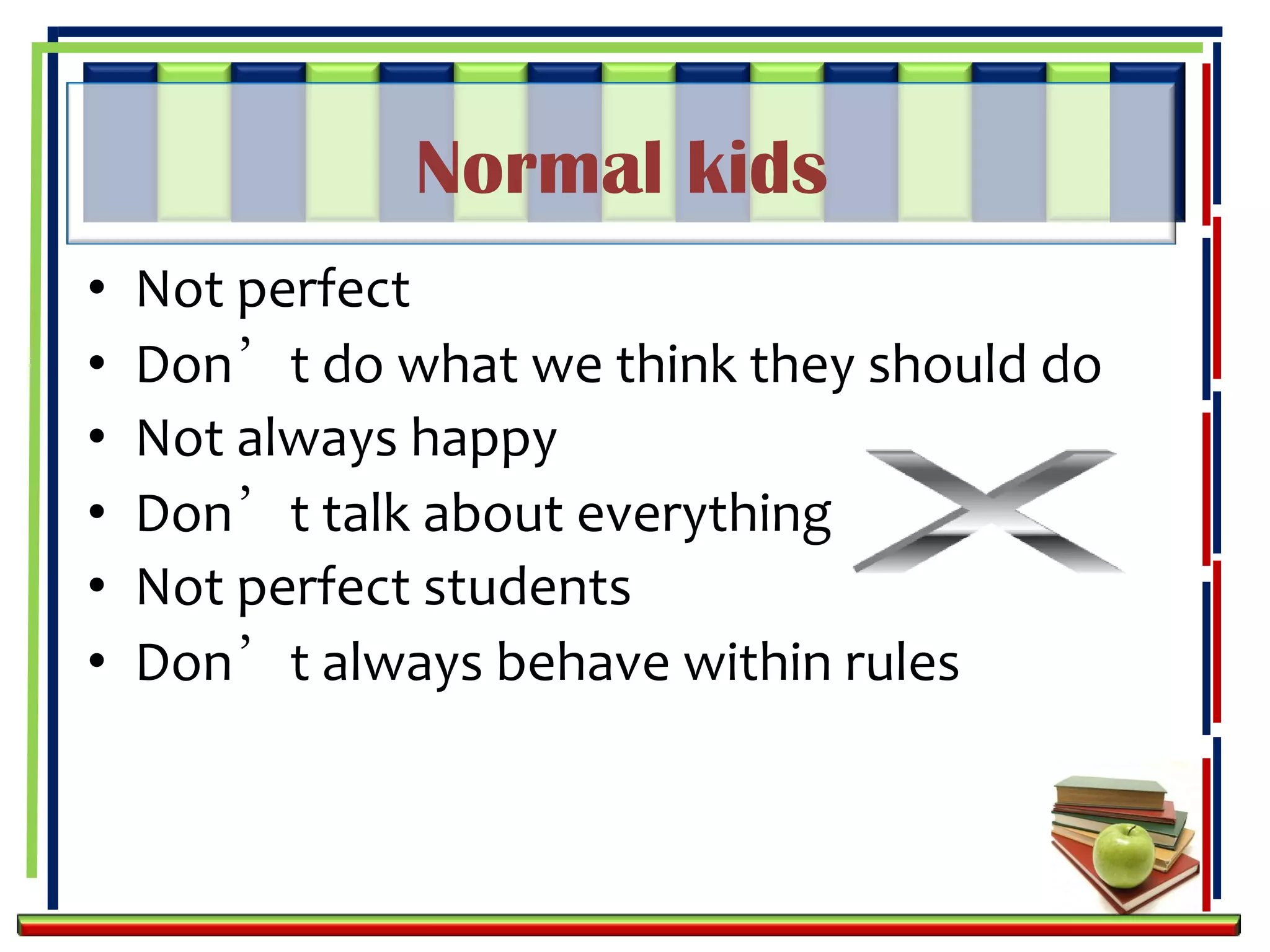 Normal kids
•   Not perfect
•   Don’t do what we think they should do
•   Not always happy
•   Don’t talk about everything
•   Not perfect students
•   Don’t always behave within rules
 