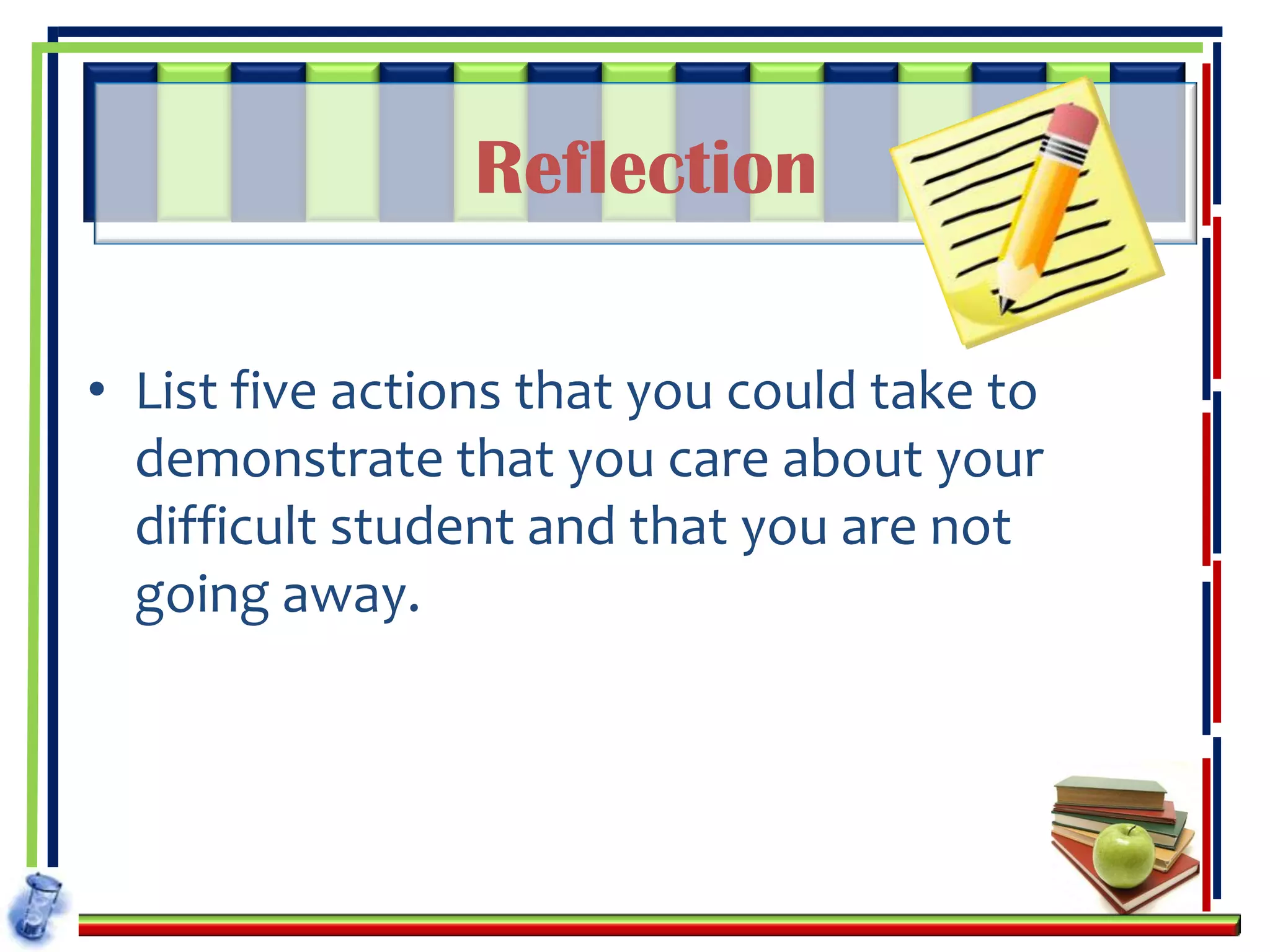 Reflection

• List five actions that you could take to
  demonstrate that you care about your
  difficult student and that you are not
  going away.
 