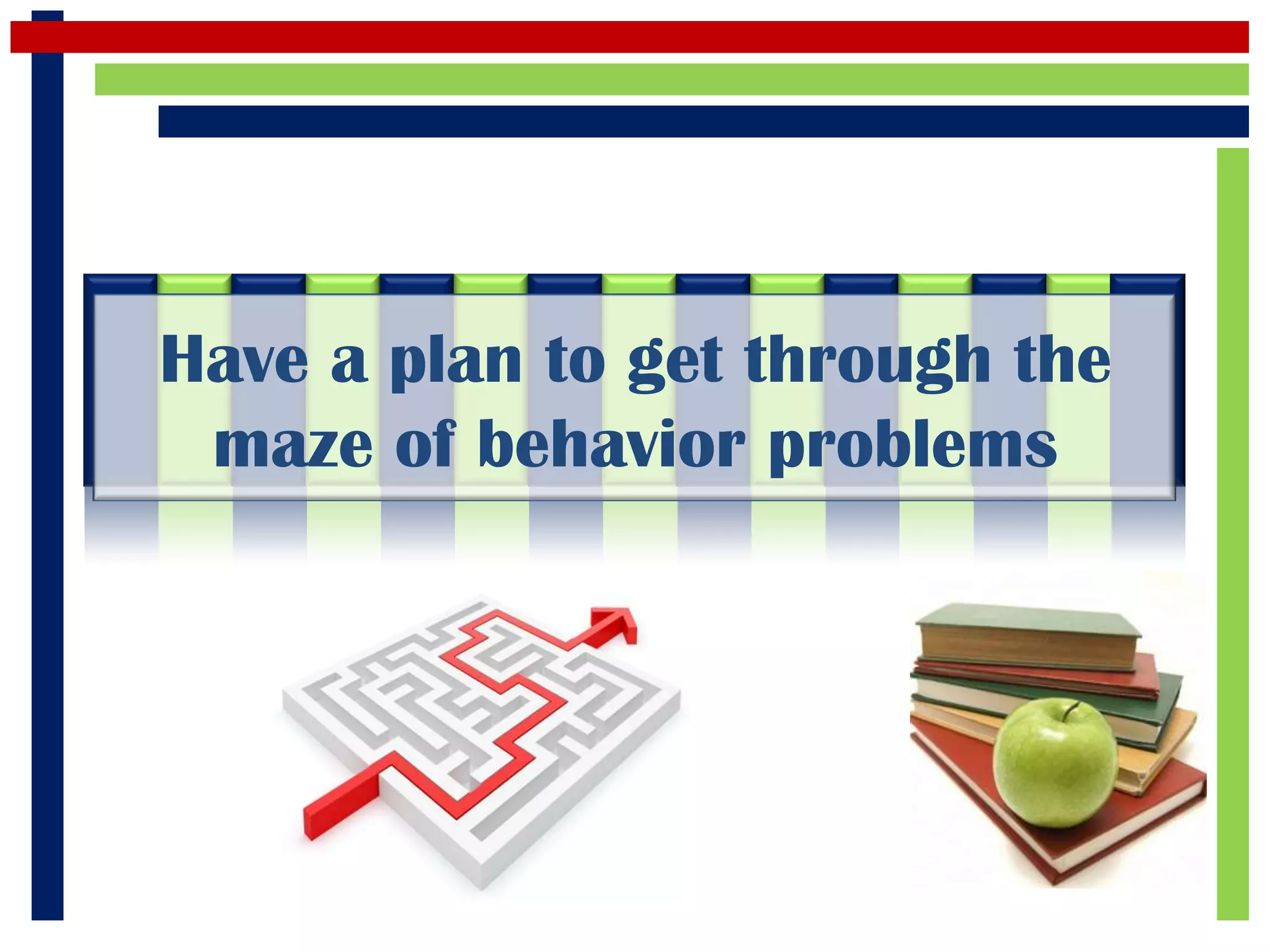 Have a plan to get through the
 maze of behavior problems
 