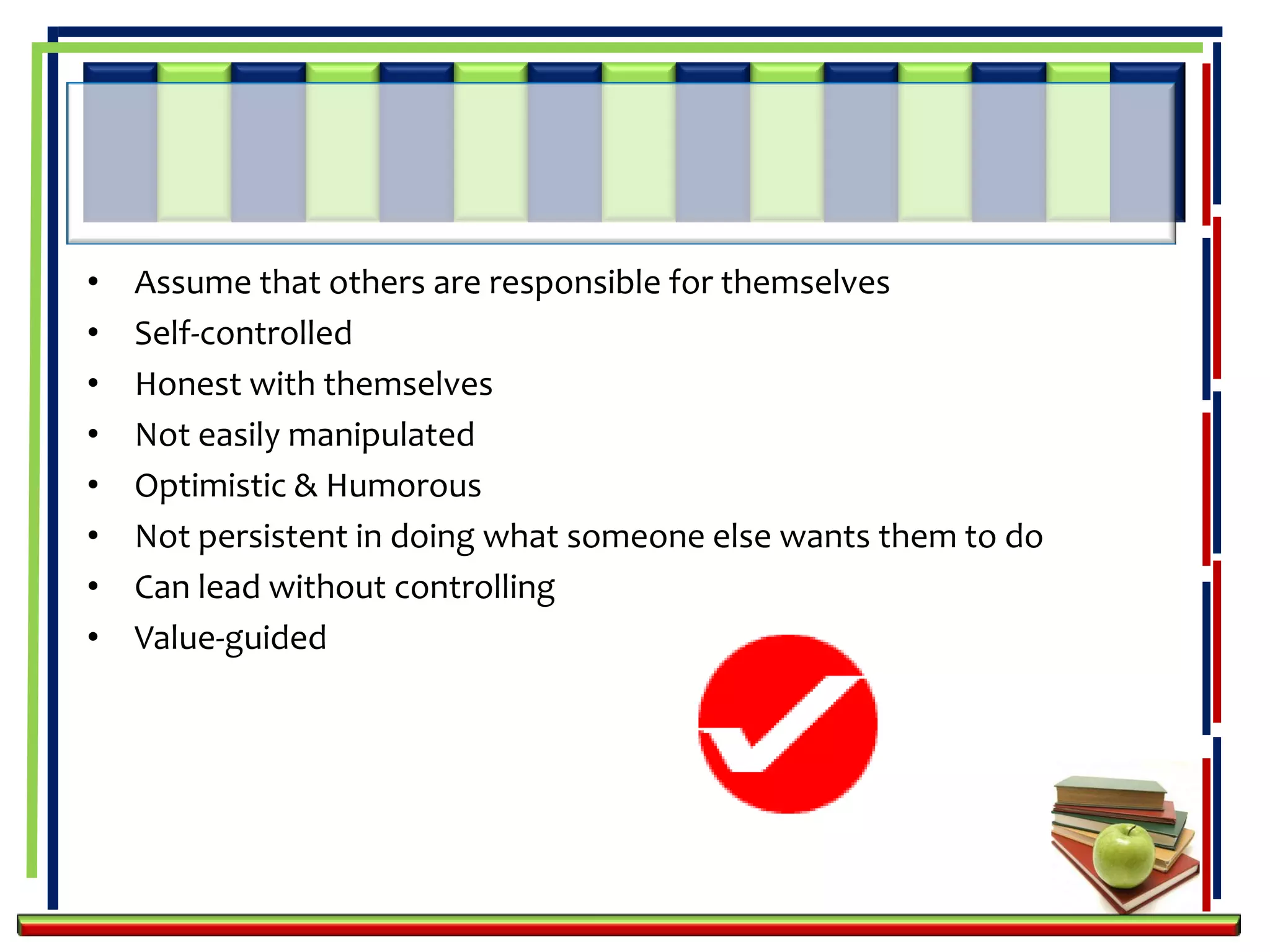•   Assume that others are responsible for themselves
•   Self-controlled
•   Honest with themselves
•   Not easily manipulated
•   Optimistic & Humorous
•   Not persistent in doing what someone else wants them to do
•   Can lead without controlling
•   Value-guided
 