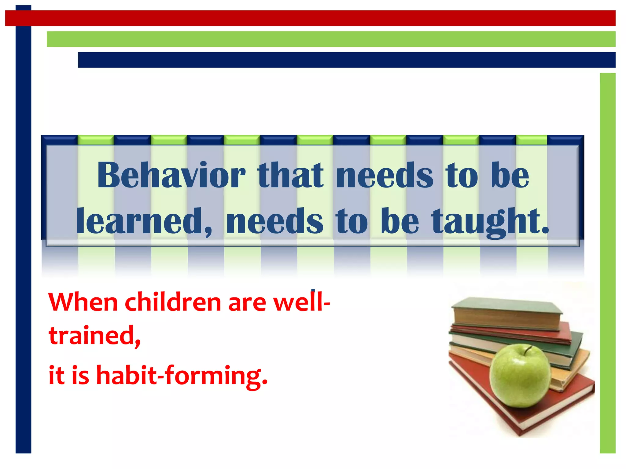 Behavior that needs to be
  learned, needs to be taught.
                     .
When children are well-
trained,
it is habit-forming.
 