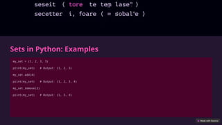 Sets in Python: Examples
my_set = {1, 2, 3, 3}
print(my_set) # Output: {1, 2, 3}
my_set.add(4)
print(my_set) # Output: {1, 2, 3, 4}
my_set.remove(2)
print(my_set) # Output: {1, 3, 4}
 