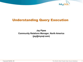 Understanding Query Execution


                                     Jay Pipes
                     Community Relations Manager, North America
                                 (jay@mysql.com)




Copyright MySQL AB                                  The World’s Most Popular Open Source Database   1
 