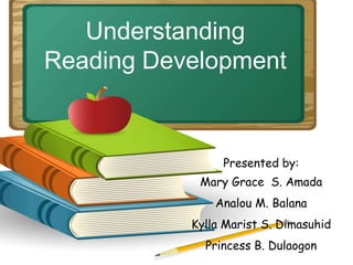 Understanding
Reading Development
Presented by:
Mary Grace S. Amada
Analou M. Balana
Kylla Marist S. Dimasuhid
Princess B. Dulaogon
 