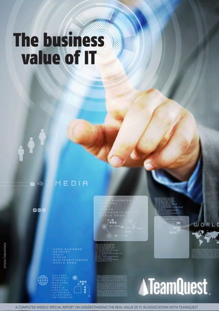 ISTOCK/THIN KSTOCK

The business
value of IT

Computer Weekly October 2013 1

A COMPUTER WEEKLY SPECIAL REPORT ON UNDERSTANDING THE REAL VALUE OF IT, IN ASSOCIATION WITH TEAMQUEST

 